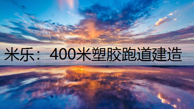 米乐：400米塑胶跑道建造