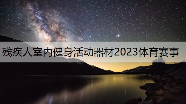 <strong>残疾人室内健身活动器材2023体育赛事</strong>